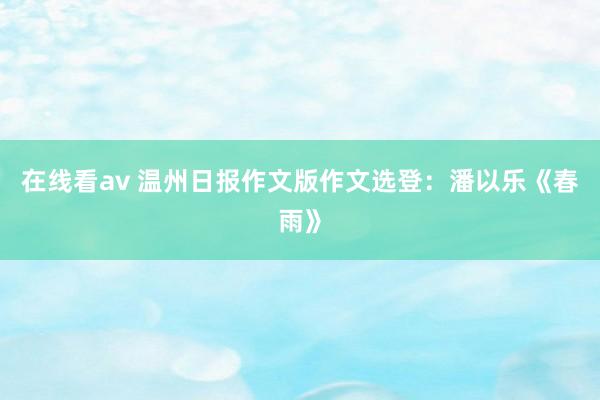 在线看av 温州日报作文版作文选登：潘以乐《春雨》