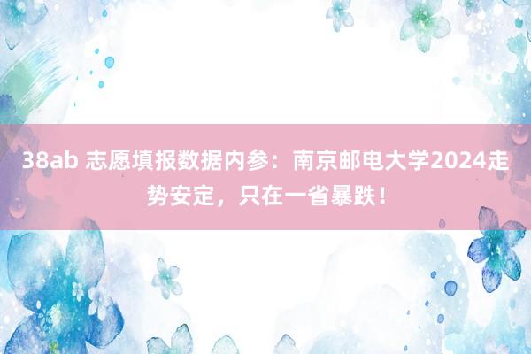 38ab 志愿填报数据内参：南京邮电大学2024走势安定，只在一省暴跌！