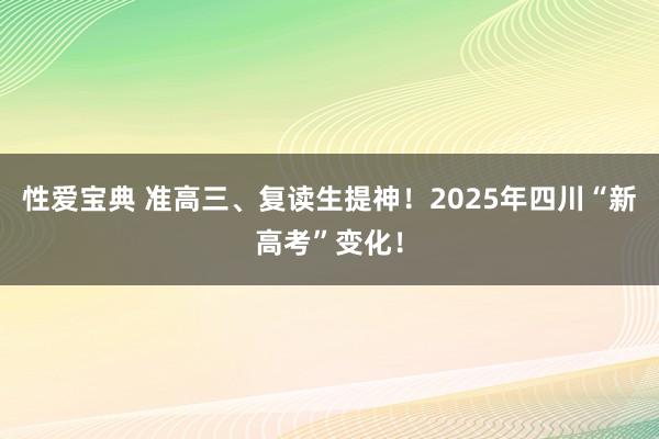 性爱宝典 准高三、复读生提神！2025年四川“新高考”变化！