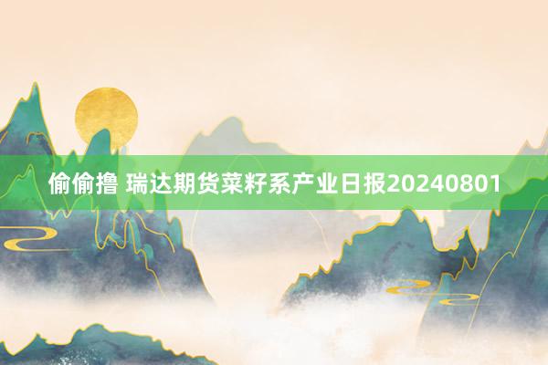 偷偷撸 瑞达期货菜籽系产业日报20240801