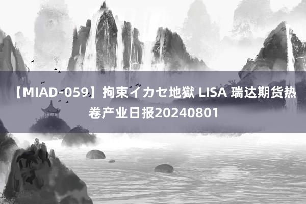 【MIAD-059】拘束イカセ地獄 LISA 瑞达期货热卷产业日报20240801