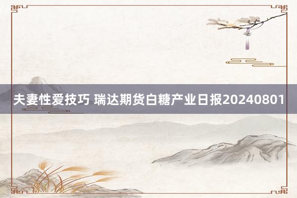 夫妻性爱技巧 瑞达期货白糖产业日报20240801