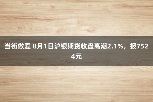 当街做爱 8月1日沪银期货收盘高潮2.1%，报7524元