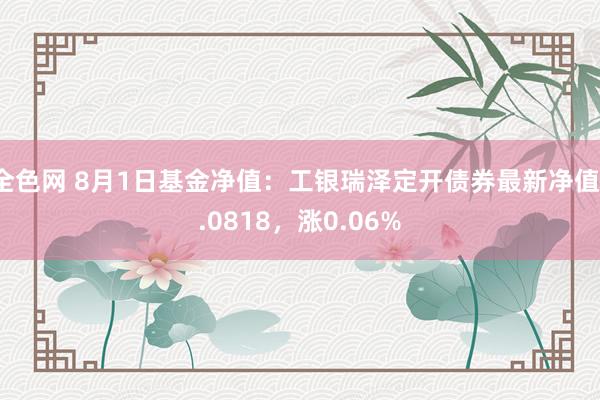 全色网 8月1日基金净值：工银瑞泽定开债券最新净值1.0818，涨0.06%