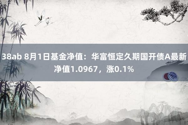 38ab 8月1日基金净值：华富恒定久期国开债A最新净值1.0967，涨0.1%