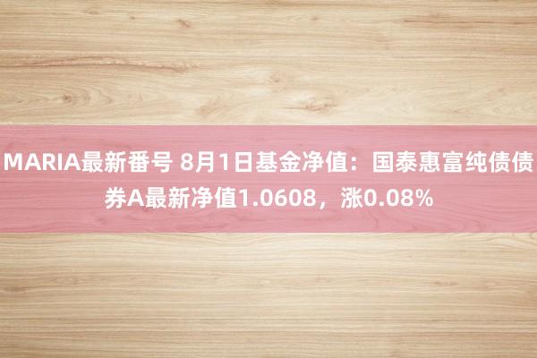 MARIA最新番号 8月1日基金净值：国泰惠富纯债债券A最新净值1.0608，涨0.08%