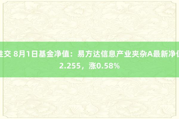 性交 8月1日基金净值：易方达信息产业夹杂A最新净值2.255，涨0.58%