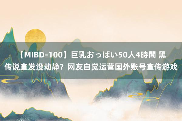 【MIBD-100】巨乳おっぱい50人4時間 黑传说宣发没动静？网友自觉运营国外账号宣传游戏