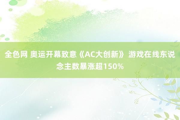 全色网 奥运开幕致意《AC大创新》 游戏在线东说念主数暴涨超150%