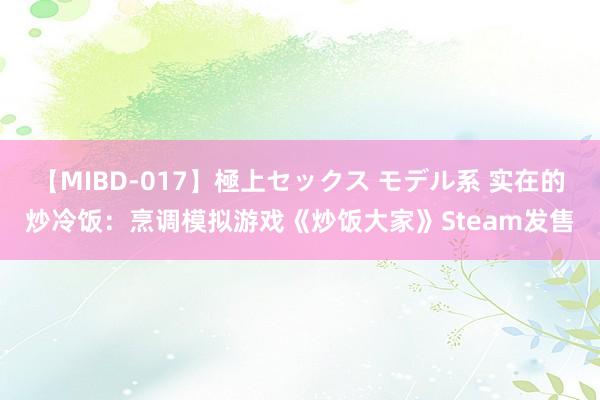 【MIBD-017】極上セックス モデル系 实在的炒冷饭：烹调模拟游戏《炒饭大家》Steam发售