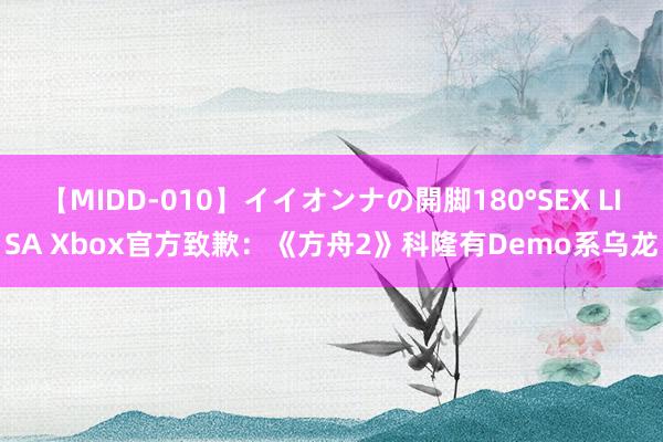 【MIDD-010】イイオンナの開脚180°SEX LISA Xbox官方致歉：《方舟2》科隆有Demo系乌龙