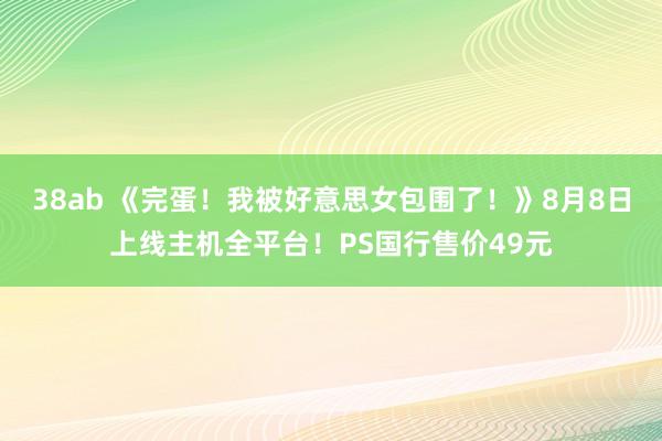 38ab 《完蛋！我被好意思女包围了！》8月8日上线主机全平台！PS国行售价49元