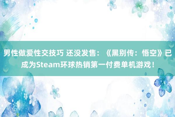 男性做爱性交技巧 还没发售：《黑别传：悟空》已成为Steam环球热销第一付费单机游戏！