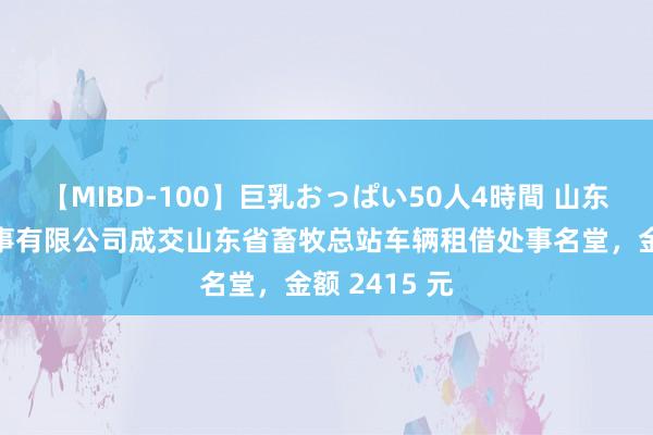 【MIBD-100】巨乳おっぱい50人4時間 山东京通汽车处事有限公司成交山东省畜牧总站车辆租借处事名堂，金额 2415 元