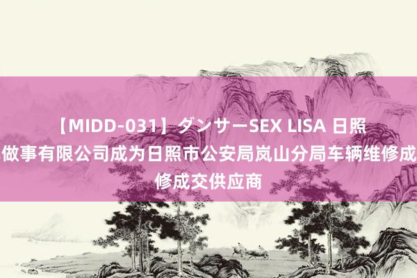 【MIDD-031】ダンサーSEX LISA 日照孔伟汽车做事有限公司成为日照市公安局岚山分局车辆维修成交供应商