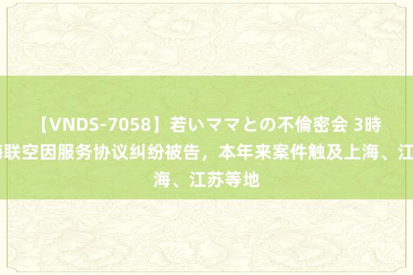 【VNDS-7058】若いママとの不倫密会 3時間 上海联空因服务协议纠纷被告，本年来案件触及上海、江苏等地