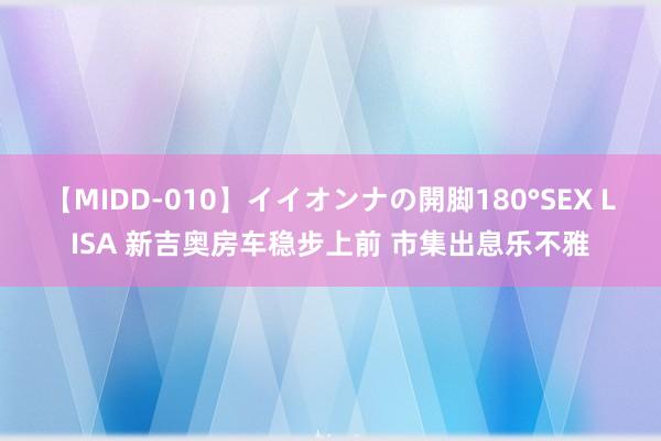 【MIDD-010】イイオンナの開脚180°SEX LISA 新吉奥房车稳步上前 市集出息乐不雅