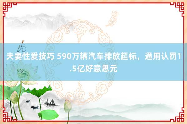 夫妻性爱技巧 590万辆汽车排放超标，通用认罚1.5亿好意思元