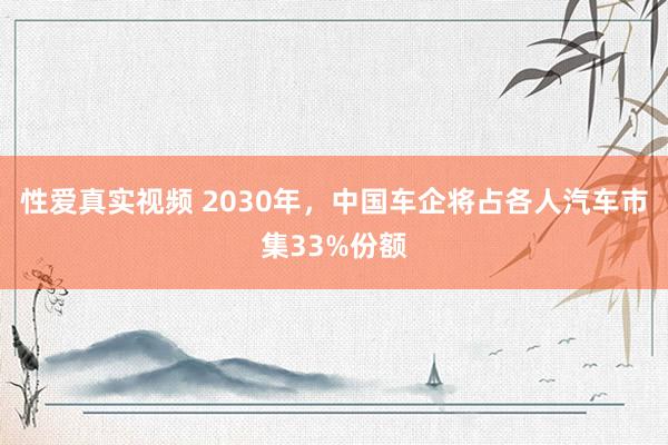 性爱真实视频 2030年，中国车企将占各人汽车市集33%份额