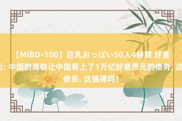 【MIBD-100】巨乳おっぱい50人4時間 好意思国论坛: 中国的高铁让中国背上了1万亿好意思元的债务， 这值得吗?