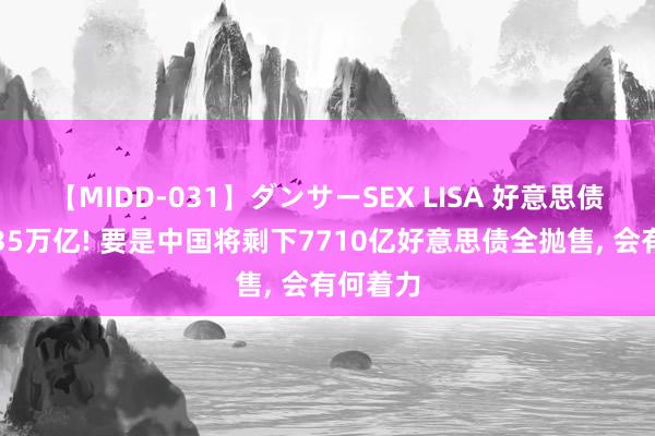 【MIDD-031】ダンサーSEX LISA 好意思债务打破35万亿! 要是中国将剩下7710亿好意思债全抛售， 会有何着力