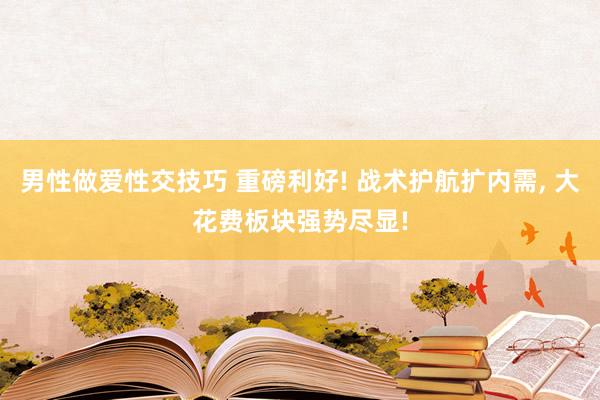 男性做爱性交技巧 重磅利好! 战术护航扩内需， 大花费板块强势尽显!