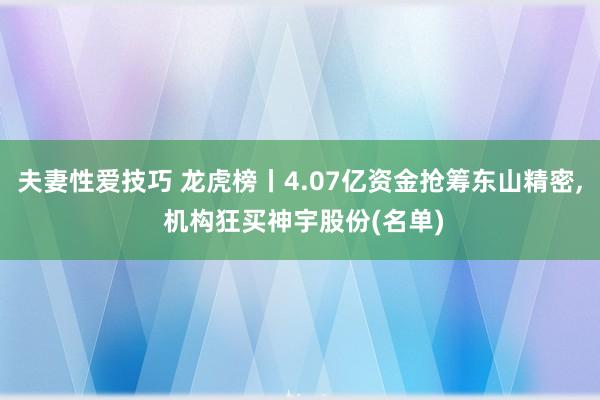 夫妻性爱技巧 龙虎榜丨4.07亿资金抢筹东山精密， 机构狂买神宇股份(名单)