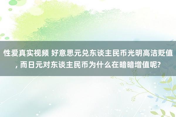 性爱真实视频 好意思元兑东谈主民币光明高洁贬值， 而日元对东谈主民币为什么在暗暗增值呢?