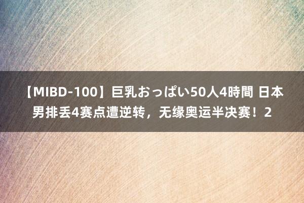 【MIBD-100】巨乳おっぱい50人4時間 日本男排丢4赛点遭逆转，无缘奥运半决赛！2