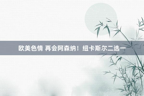 欧美色情 再会阿森纳！纽卡斯尔二选一