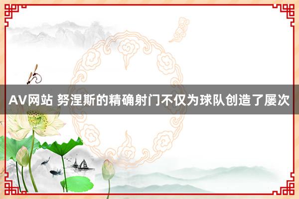 AV网站 努涅斯的精确射门不仅为球队创造了屡次