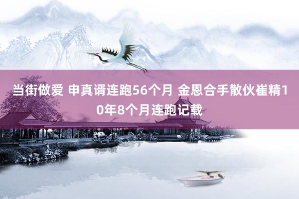 当街做爱 申真谞连跑56个月 金恩合手散伙崔精10年8个月连跑记载