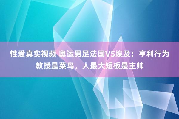 性爱真实视频 奥运男足法国VS埃及：亨利行为教授是菜鸟，人最大短板是主帅