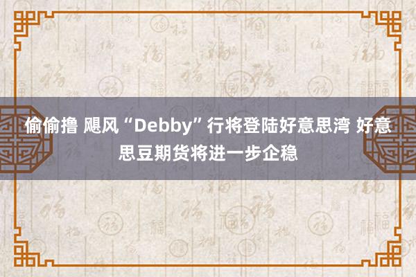 偷偷撸 飓风“Debby”行将登陆好意思湾 好意思豆期货将进一步企稳