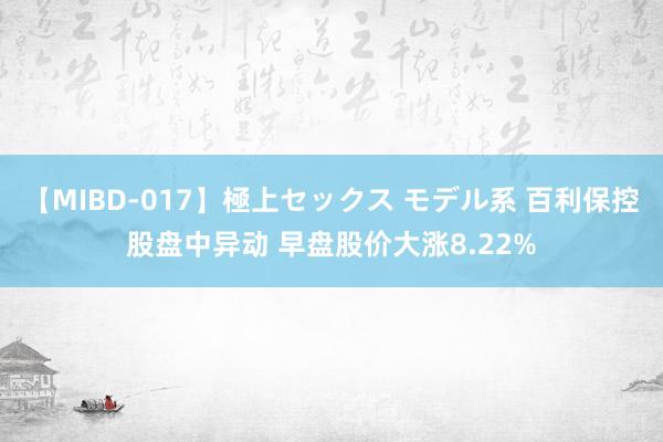 【MIBD-017】極上セックス モデル系 百利保控股盘中异动 早盘股价大涨8.22%