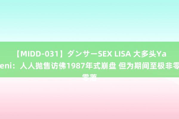 【MIDD-031】ダンサーSEX LISA 大多头Yardeni：人人抛售访佛1987年式崩盘 但为期间至极非零落