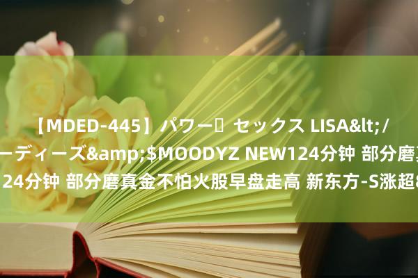 【MDED-445】パワー・セックス LISA</a>2005-08-13ムーディーズ&$MOODYZ NEW124分钟 部分磨真金不怕火股早盘走高 新东方-S涨超8%粉笔涨超7%