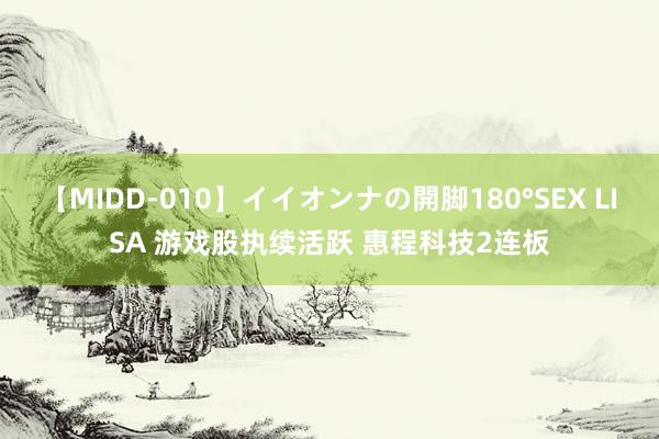 【MIDD-010】イイオンナの開脚180°SEX LISA 游戏股执续活跃 惠程科技2连板