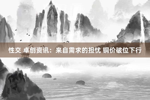 性交 卓创资讯：来自需求的担忧 铜价破位下行