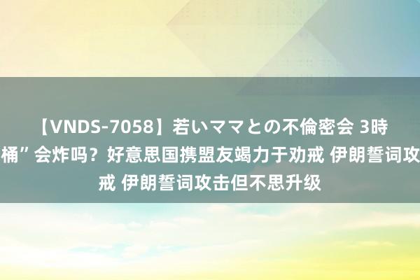 【VNDS-7058】若いママとの不倫密会 3時間 中东“炸药桶”会炸吗？好意思国携盟友竭力于劝戒 伊朗誓词攻击但不思升级