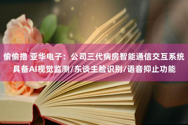 偷偷撸 亚华电子：公司三代病房智能通信交互系统具备AI视觉监测/东谈主脸识别/语音抑止功能