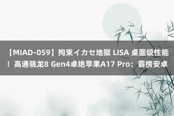 【MIAD-059】拘束イカセ地獄 LISA 桌面级性能！高通骁龙8 Gen4卓绝苹果A17 Pro：霸榜安卓