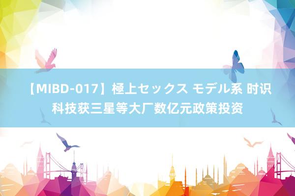 【MIBD-017】極上セックス モデル系 时识科技获三星等大厂数亿元政策投资