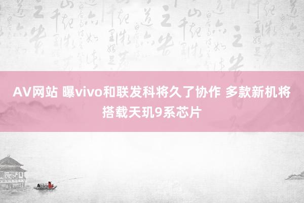 AV网站 曝vivo和联发科将久了协作 多款新机将搭载天玑9系芯片