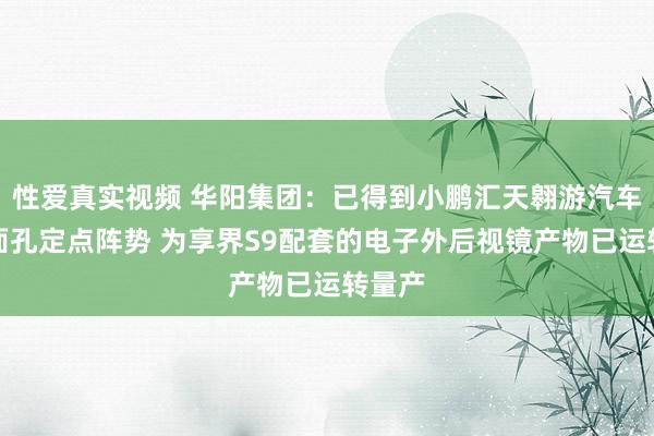 性爱真实视频 华阳集团：已得到小鹏汇天翱游汽车液晶面孔定点阵势 为享界S9配套的电子外后视镜产物已运转量产