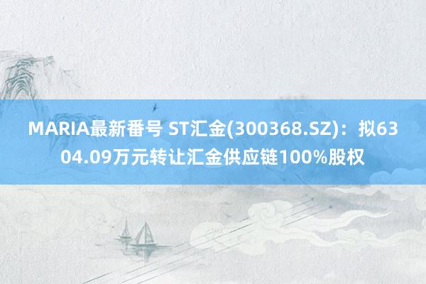 MARIA最新番号 ST汇金(300368.SZ)：拟6304.09万元转让汇金供应链100%股权