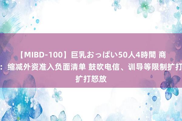 【MIBD-100】巨乳おっぱい50人4時間 商务部：缩减外资准入负面清单 鼓吹电信、训导等限制扩打怒放