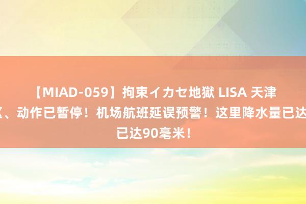 【MIAD-059】拘束イカセ地獄 LISA 天津这些景区、动作已暂停！机场航班延误预警！这里降水量已达90毫米！