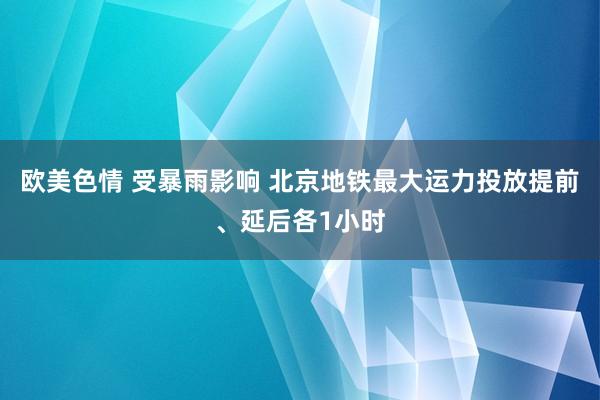 欧美色情 受暴雨影响 北京地铁最大运力投放提前、延后各1小时