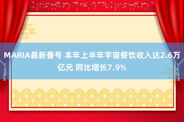 MARIA最新番号 本年上半年宇宙餐饮收入达2.6万亿元 同比增长7.9%